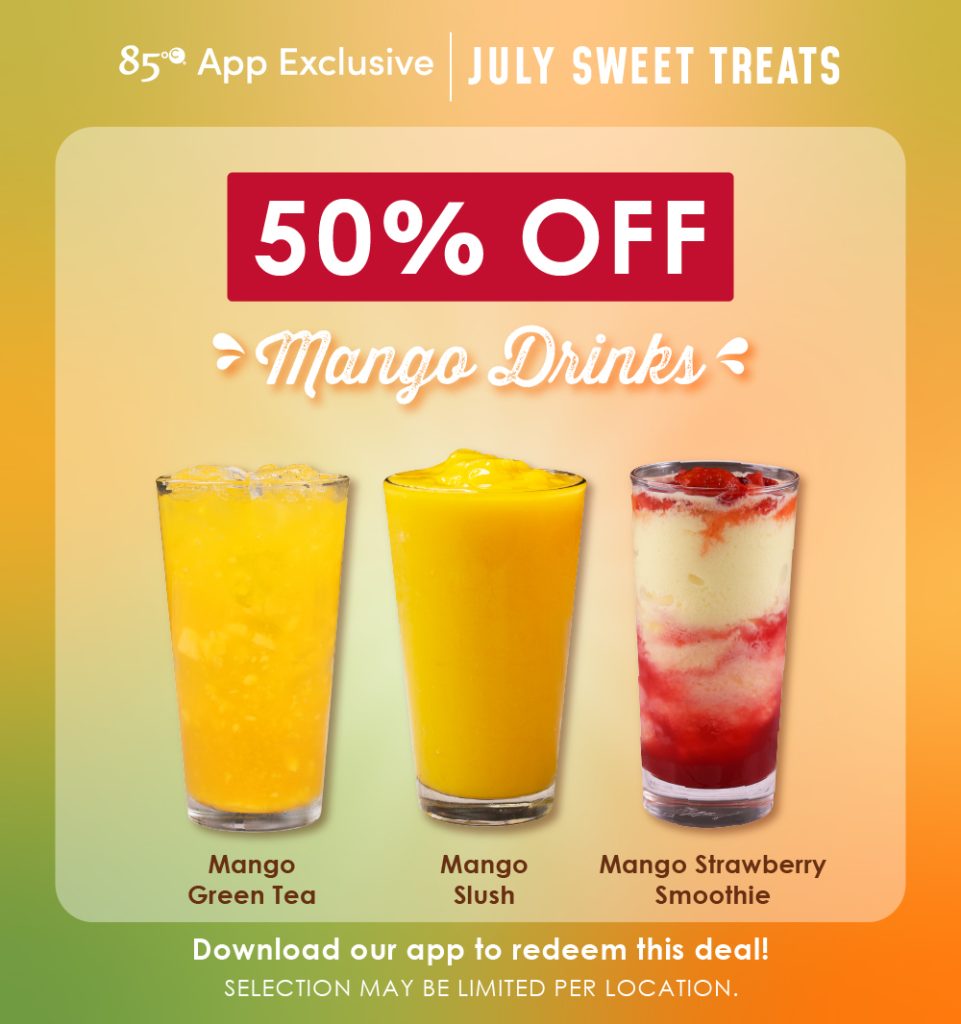 85°C App Exclusive | July Sweet Treats, 50% Off Mango Drinks, Mango Green Tea, Mango Slush, Mango Strawberry Smoothie, Download our app to redeem this deal! Selection may be limited per location.