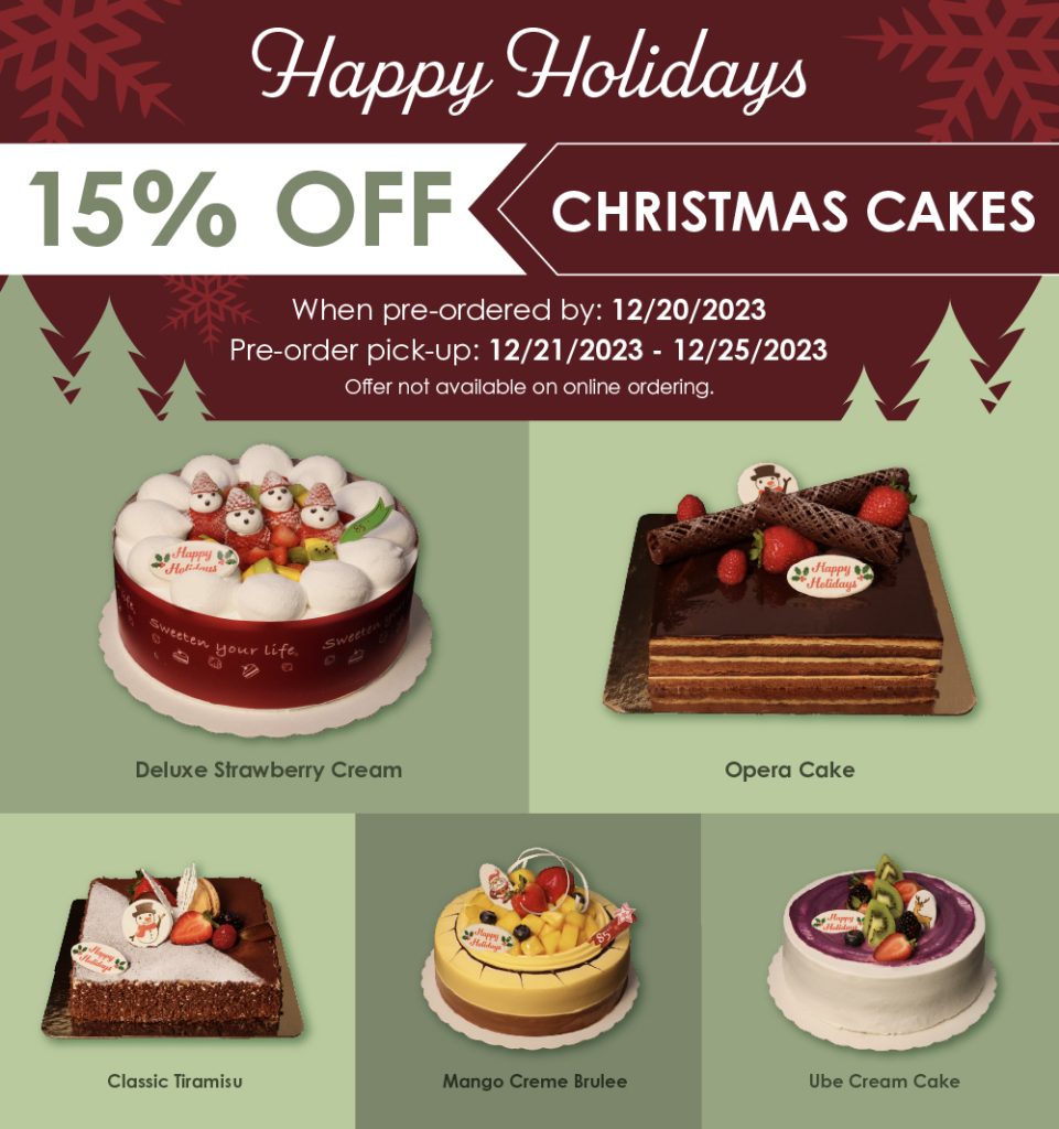 Happy Holidays | 15% OFF Christmas Cakes when pre-ordered by: 12/20/2023. Pre-order pick-up: 12/21/2023 - 12/25/2023. Offer not available on online ordering | Deluxe Strawberry Cream, Opera Cake, Classic Tiramisu, Mango Creme Brulee, Ube Cream Cake